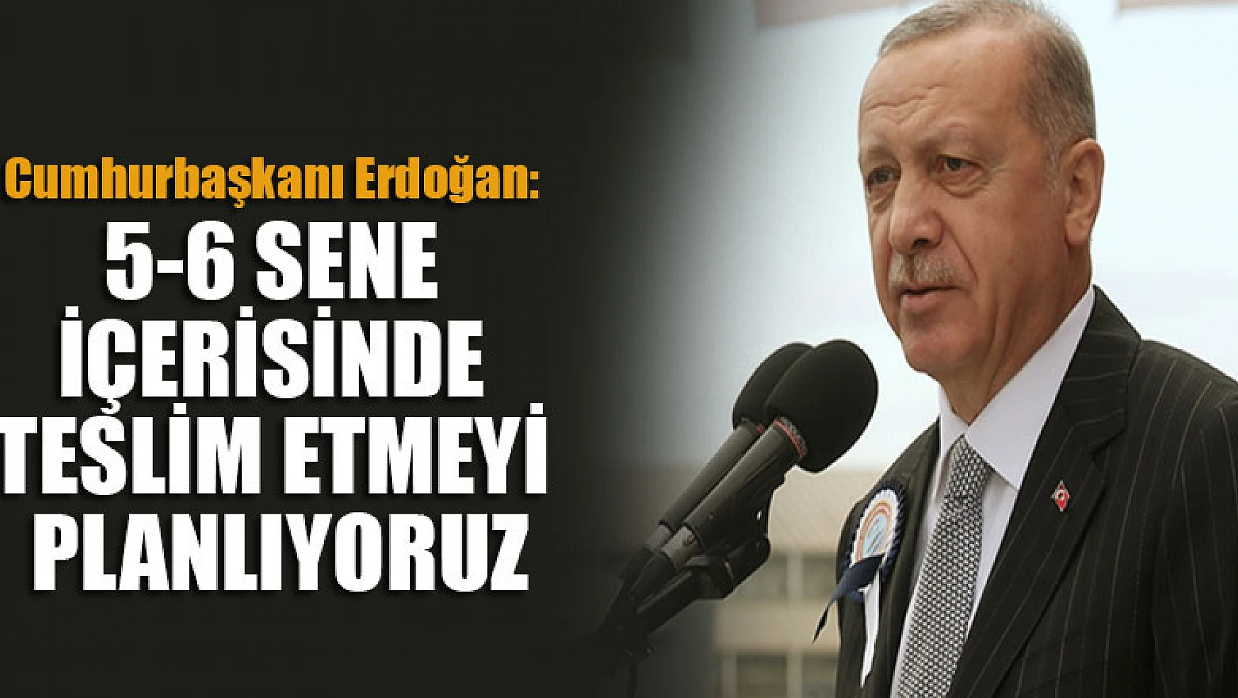 Cumhurbaşkanı Erdoğan: 5-6 sene içerisinde teslim etmeyi planlıyoruz
