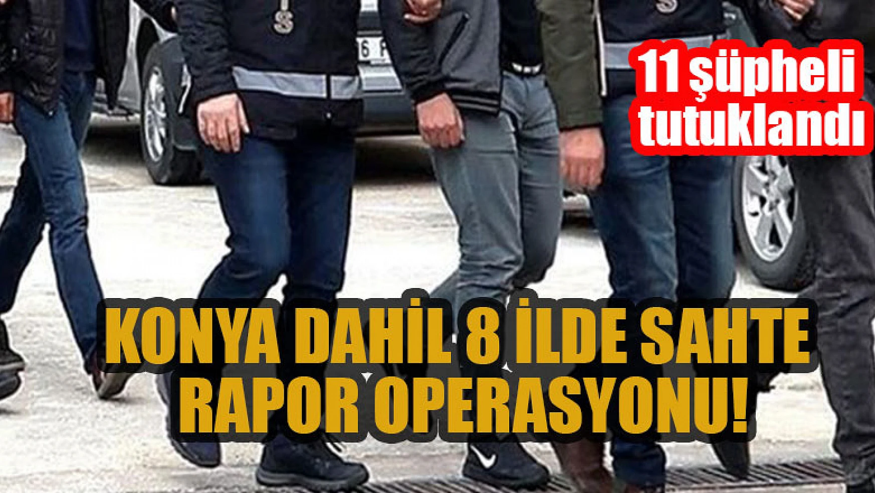 Konya dahil 8 ilde sahte rapor operasyonu: 11 şüpheli tutuklandı