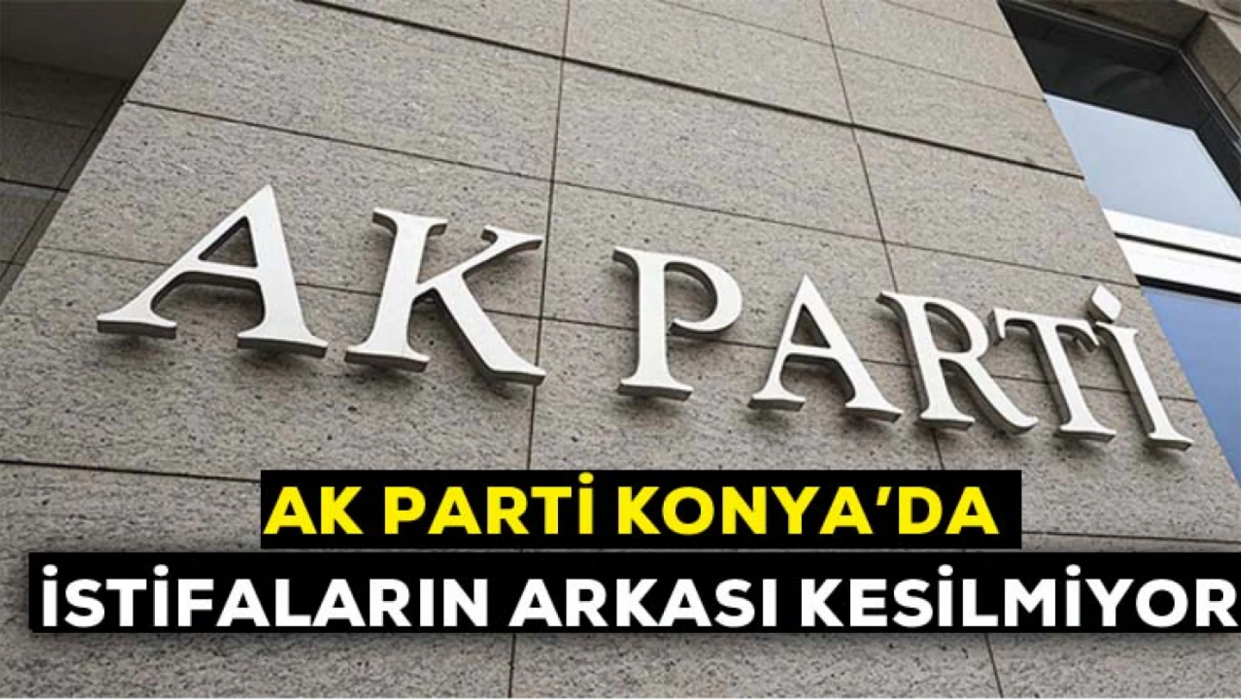 AK Parti Konya'da istifaların arkası kesilmiyor