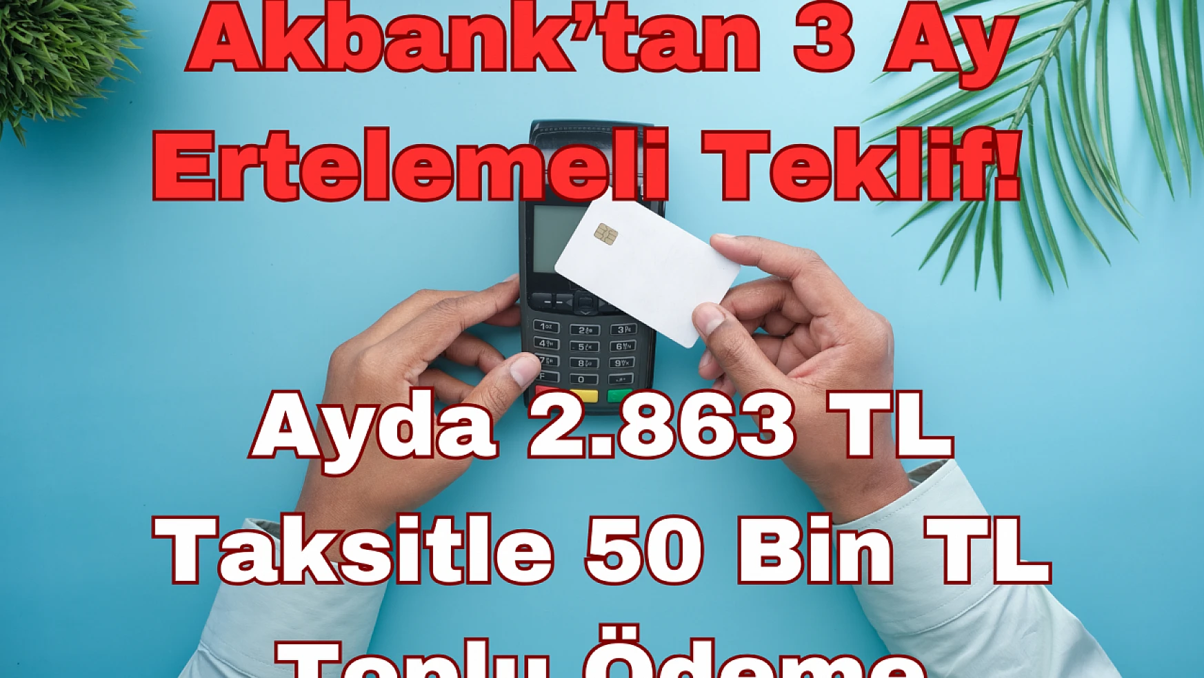 Akbank'tan 3 Ay Ertelemeli Teklif: Ayda 2.863 TL Taksitle 50 Bin TL Toplu Ödeme!