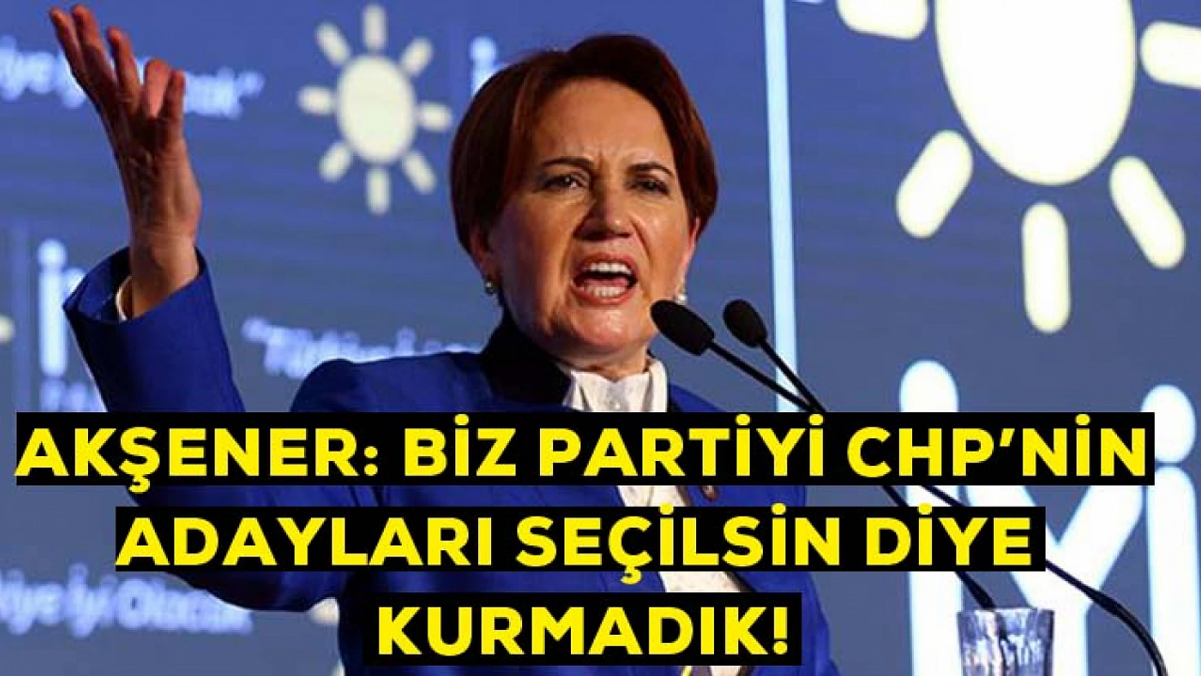 Akşener: Biz partiyi CHP'nin adayları seçilsin diye kurmadık