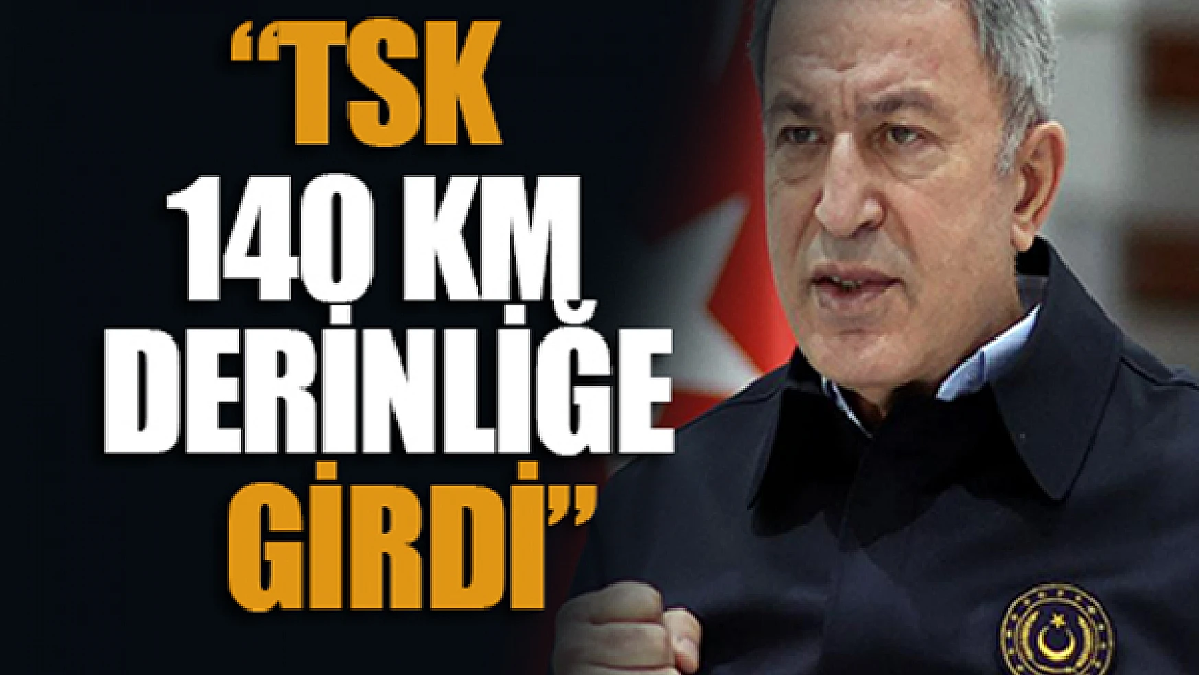 Bakan Akar'dan flaş açıklama: TSK 140 km derinliğe girdi
