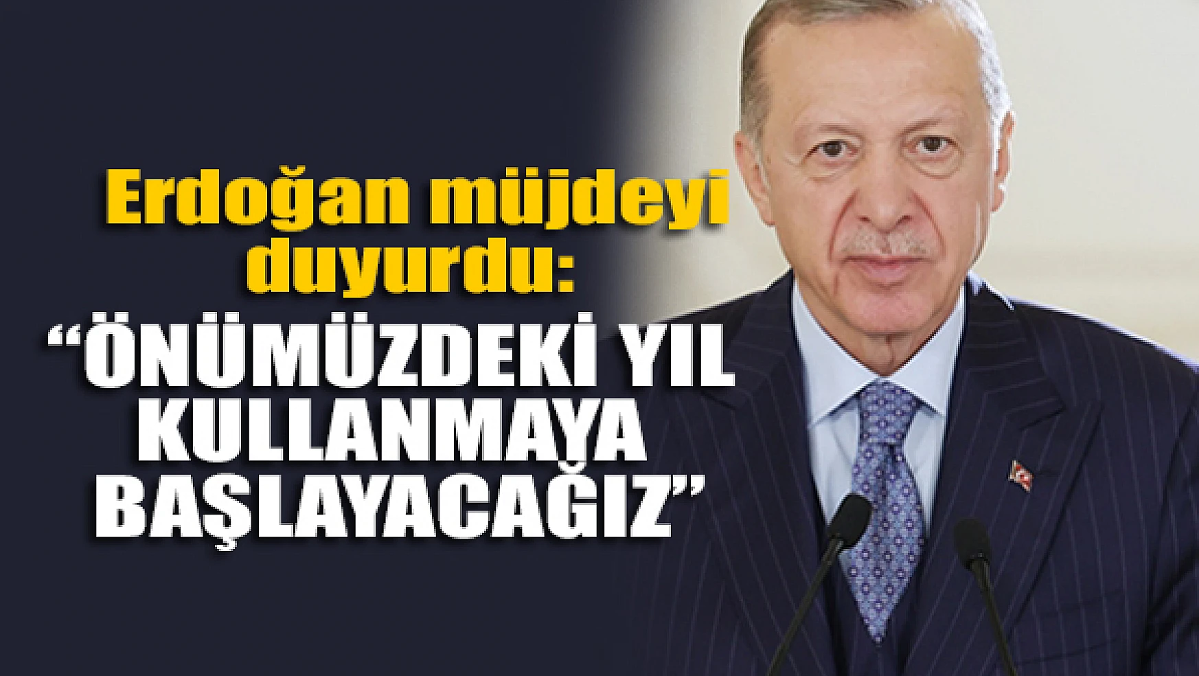 Erdoğan müjdeyi duyurdu: Önümüzdeki yıl kullanmaya başlayacağız