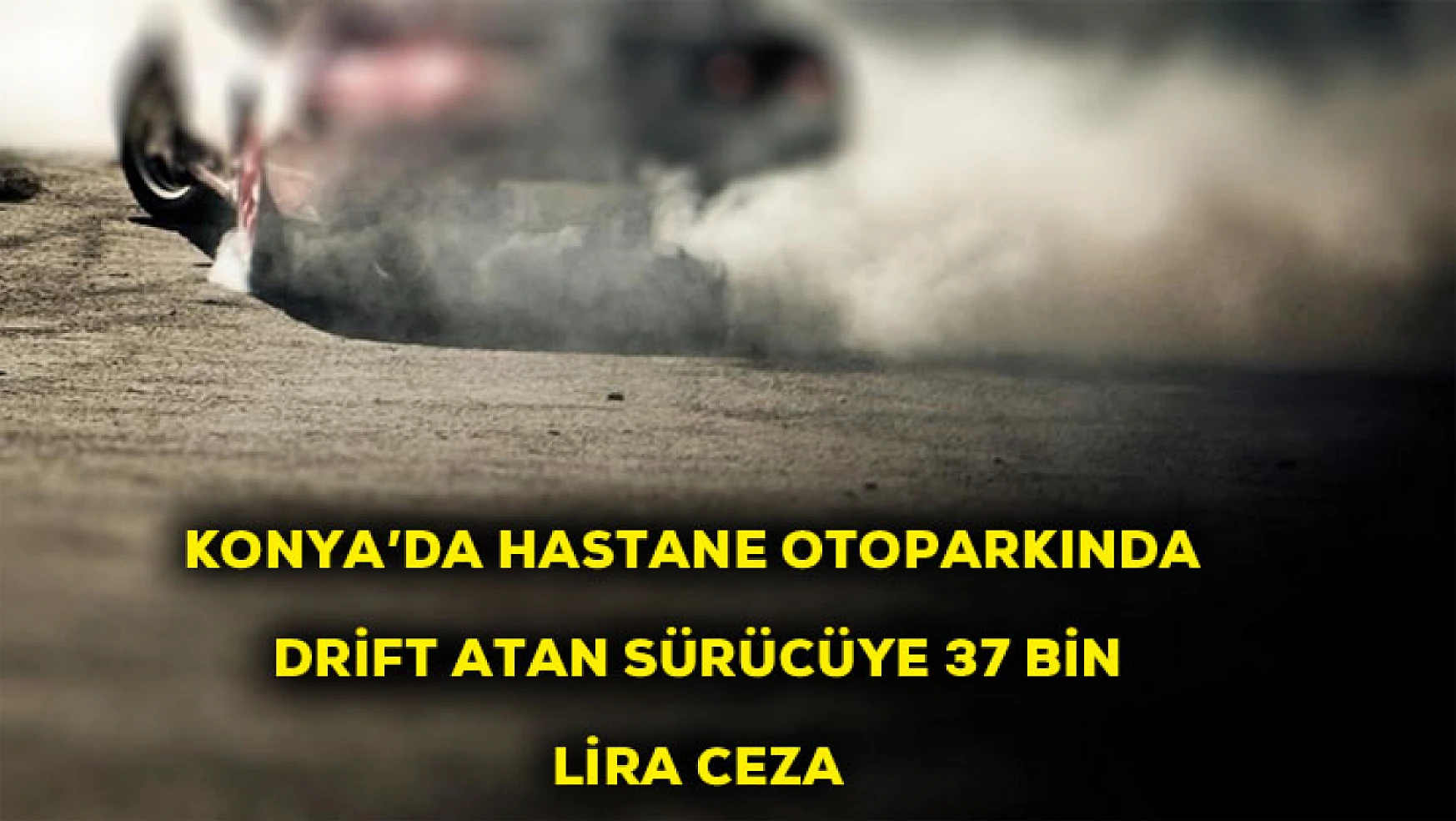 Konya'da hastane otoparkında drift yapan sürücüye 37 bin 594 lira ceza kesildi