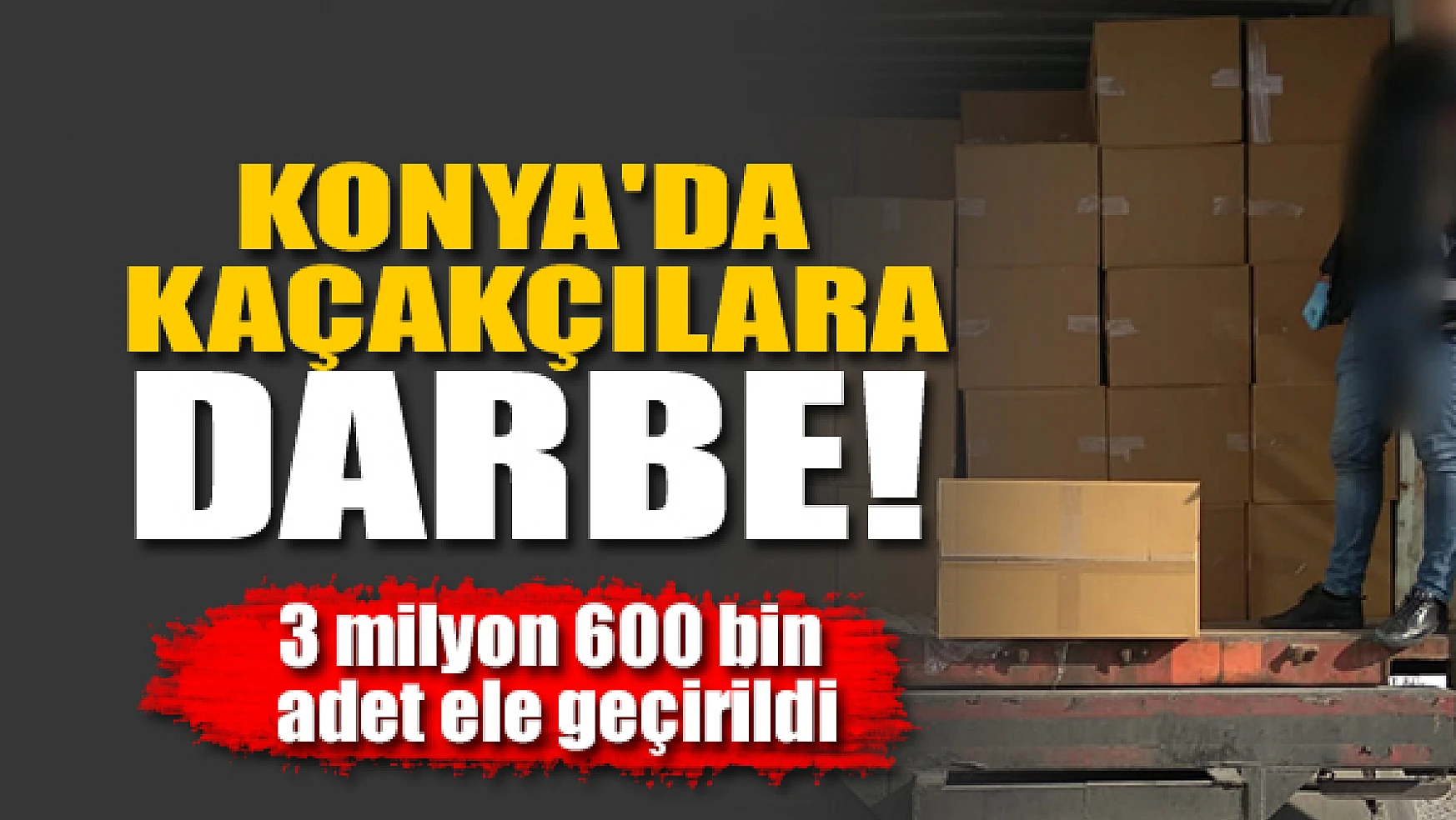 Konya'da kaçakçılara darbe! 3 milyon 600 bin adet ele geçirildi