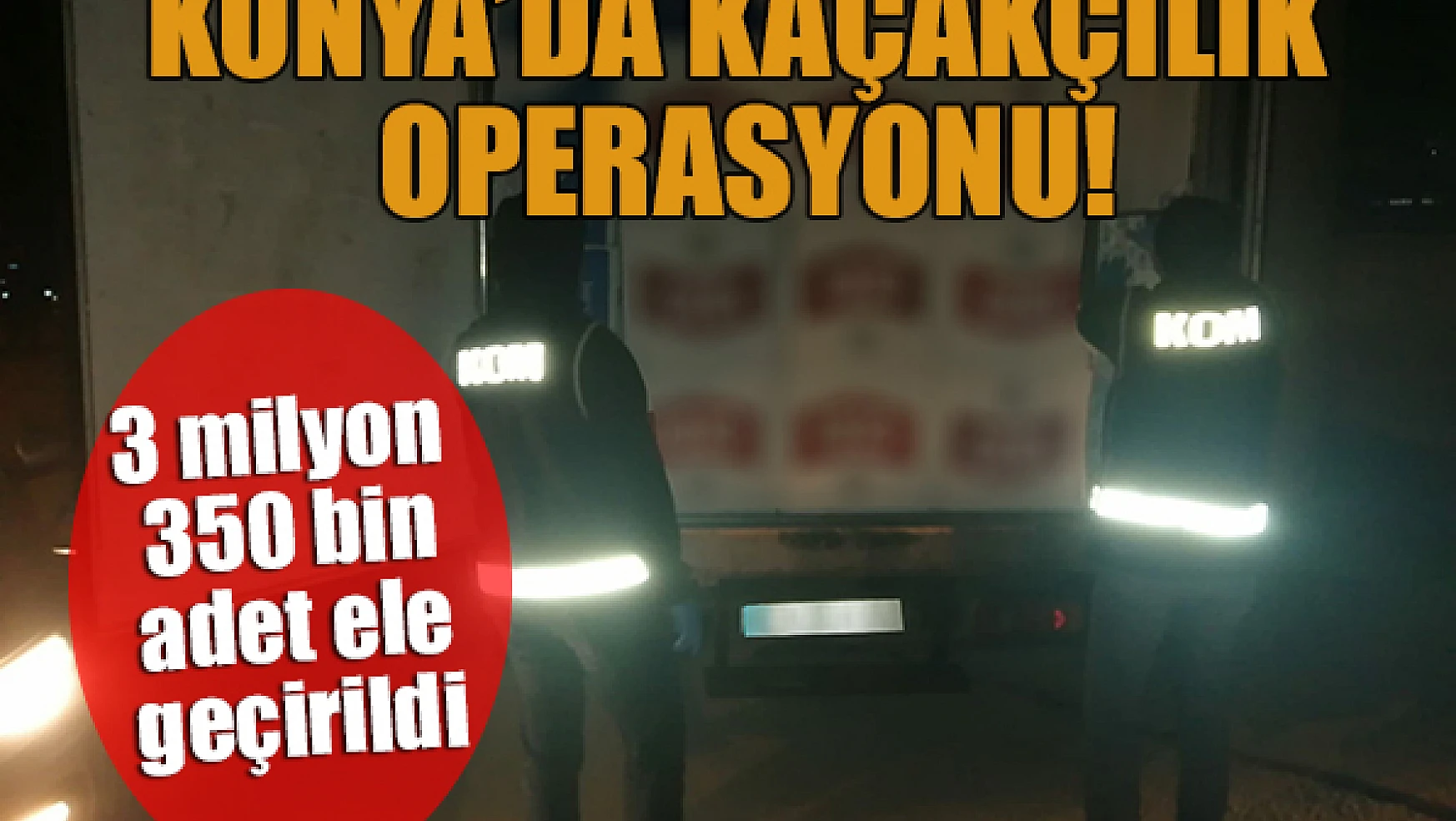 Konya'da kaçakçılık operasyonu: 3 milyon 350 bin adet ele geçrildi