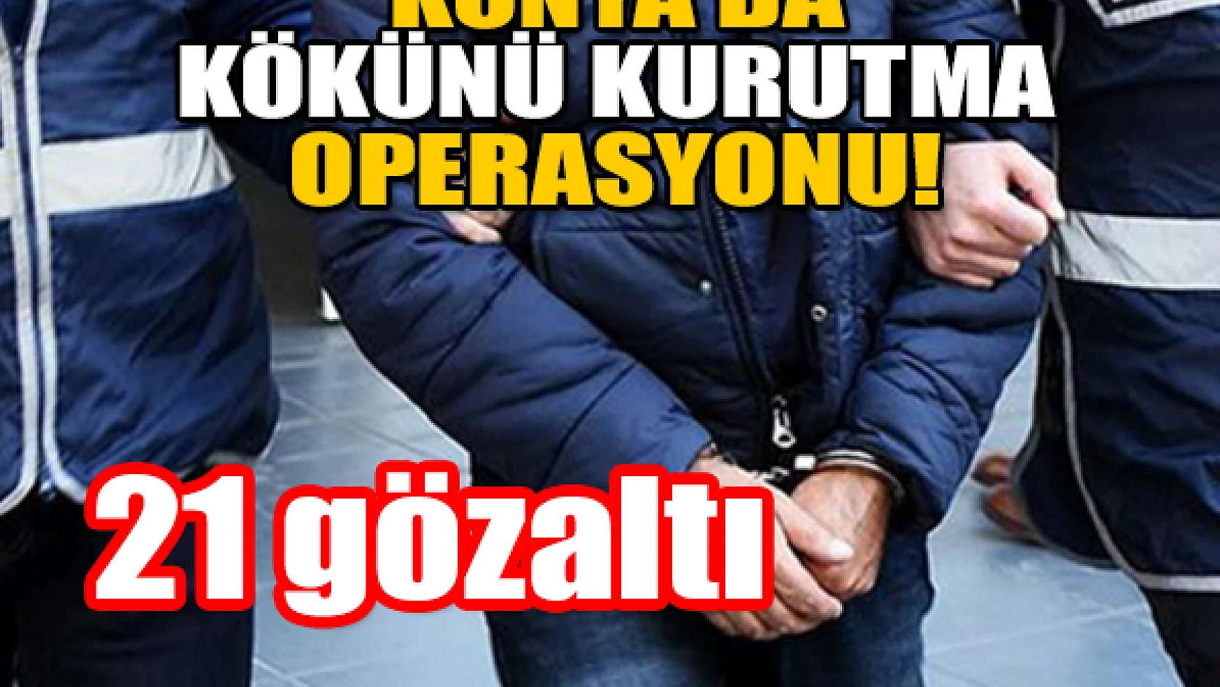 Konya'da kökünü kurutma operasyonu: 21 gözaltı