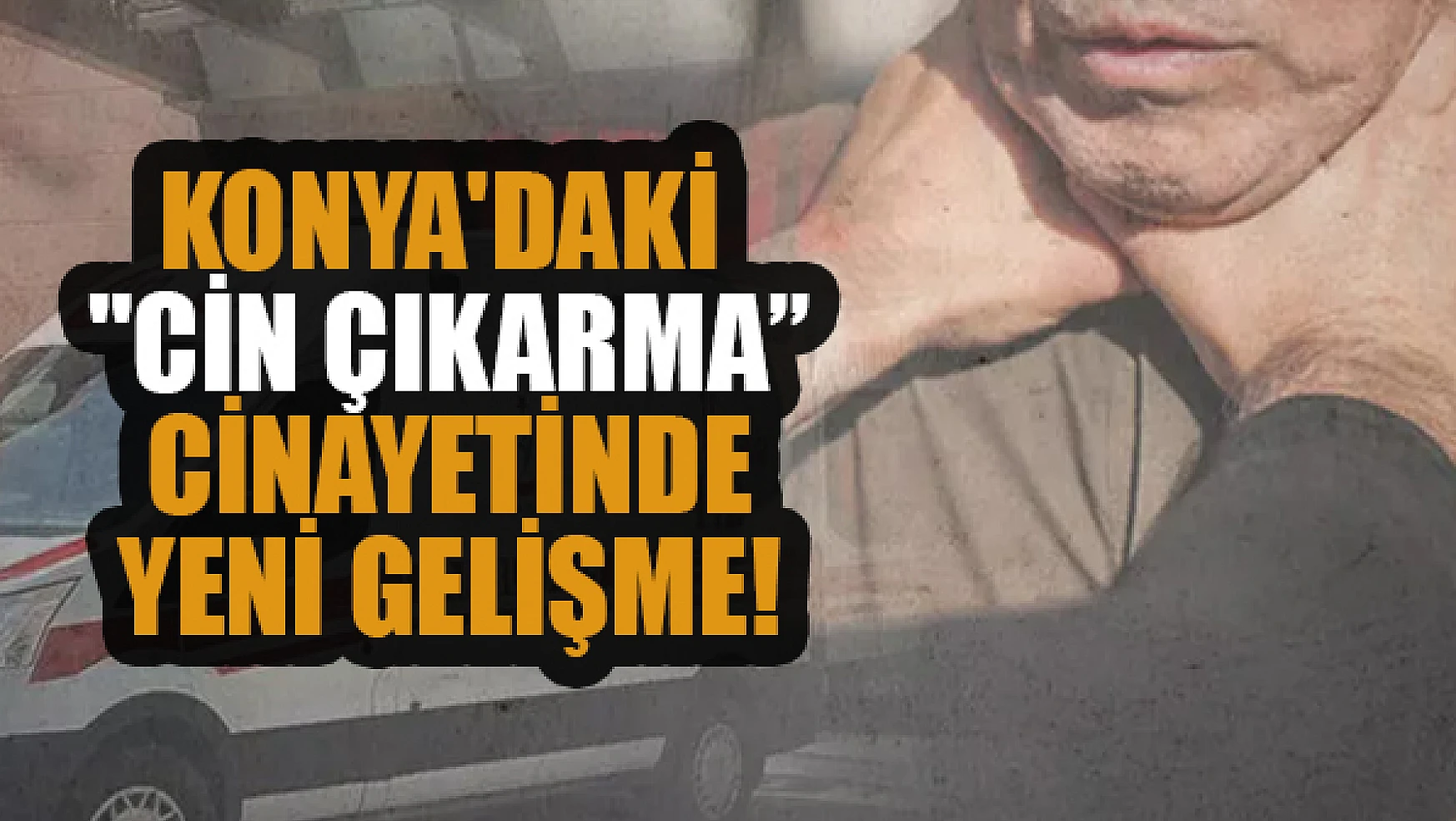 Konya'daki 'Cin çıkarma' cinayetinde yeni gelişme!