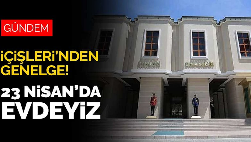 23 Nisan'da evdeyiz! İçişleri Bakanlığı genelgeyi yayınladı