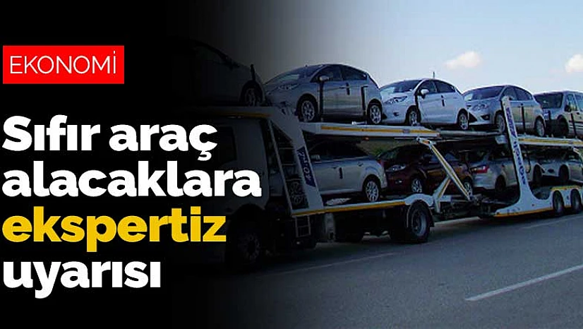 Sıfır araç alacaklara ekspertiz uyarısı