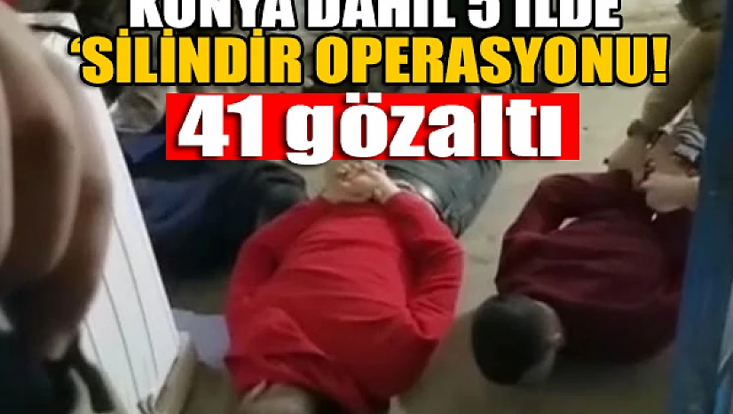 Konya dahil 5 ilde 'Silindir Operasyonu: 41 gözaltı