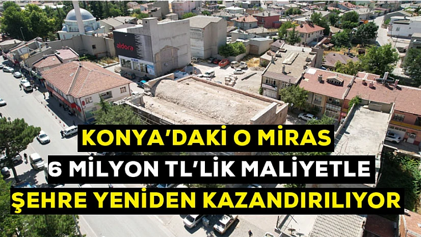 Konya'daki o miras 6 milyon Tl'lik maliyetle şehre yeniden kazandırılıyor