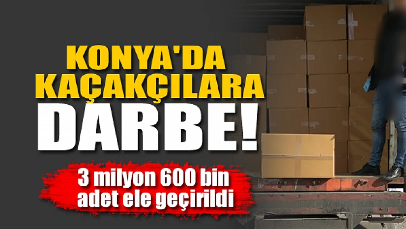 Konya'da kaçakçılara darbe! 3 milyon 600 bin adet ele geçirildi