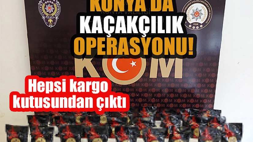Konya'da kaçakçılık operasyonu: Hepsi kargo kutusundan çıktı